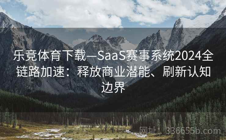 乐竞体育下载—SaaS赛事系统2024全链路加速：释放商业潜能、刷新认知边界