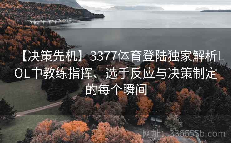 【决策先机】3377体育登陆独家解析LOL中教练指挥、选手反应与决策制定的每个瞬间