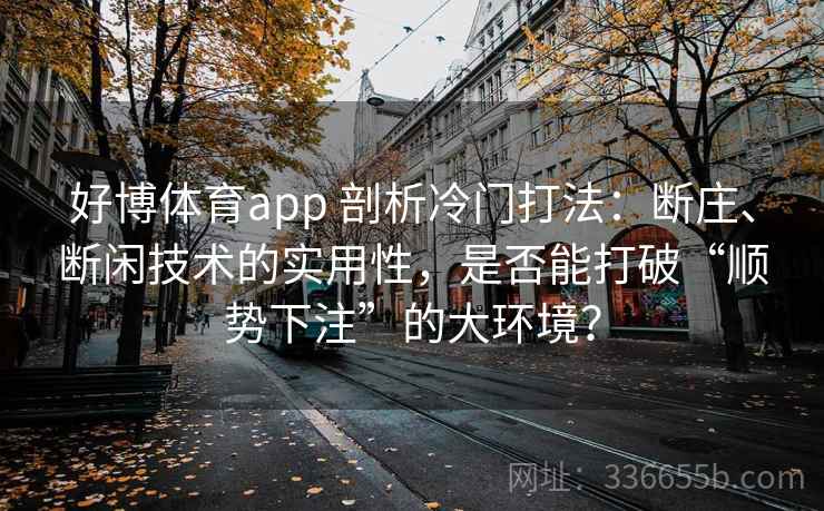 好博体育app 剖析冷门打法：断庄、断闲技术的实用性，是否能打破“顺势下注”的大环境？
