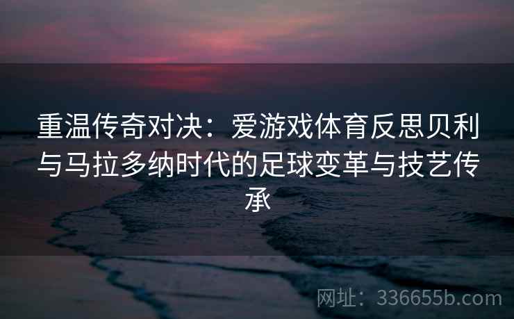 重温传奇对决:爱游戏体育反思贝利与马拉多纳时代的足球变革与技艺传承 重温传奇对决:爱游戏体育反思贝利与马拉多纳时代的足球变革与技艺传承
