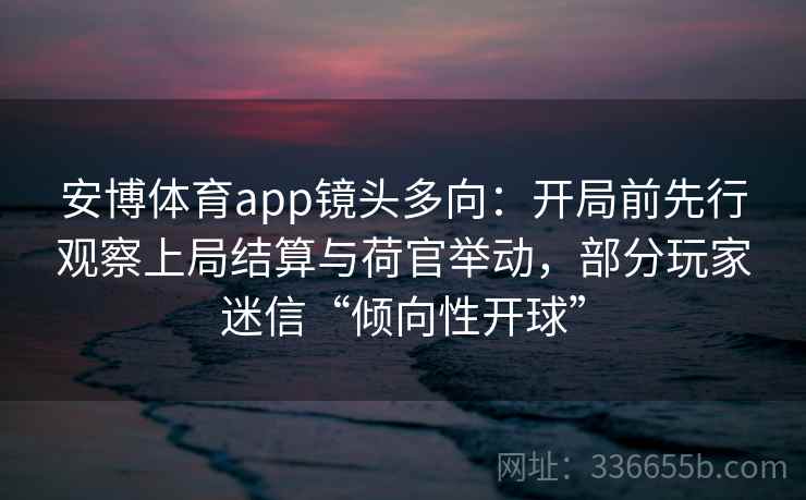 安博体育app镜头多向:开局前先行观察上局结算与荷官举动,部分玩家迷信“倾向性开球” 安博体育app镜头多向:开局前先行观察上局结算与荷官举动,部分玩家迷信“倾向性开球”