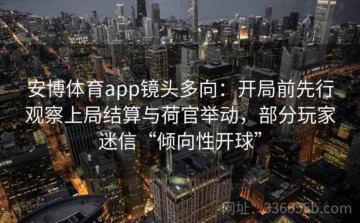 安博体育app镜头多向:开局前先行观察上局结算与荷官举动,部分玩家迷信“倾向性开球” 安博体育app镜头多向:开局前先行观察上局结算与荷官举动,部分玩家迷信“倾向性开球”