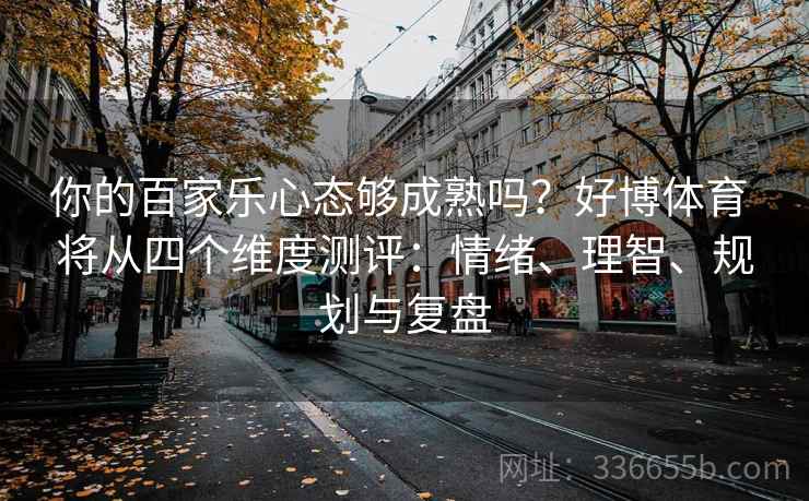 你的百家乐心态够成熟吗？好博体育 将从四个维度测评：情绪、理智、规划与复盘
