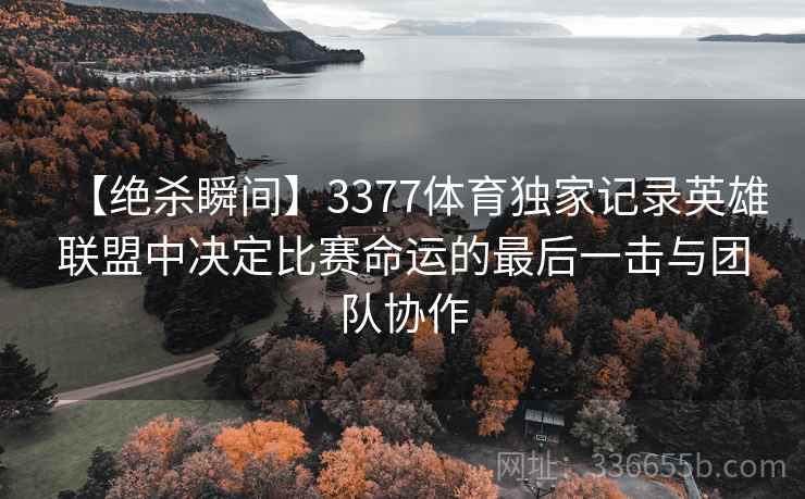 【绝杀瞬间】3377体育独家记录英雄联盟中决定比赛命运的最后一击与团队协作 【绝杀瞬间】3377体育独家记录英雄联盟中决定比赛命运的最后一击与团队协作
