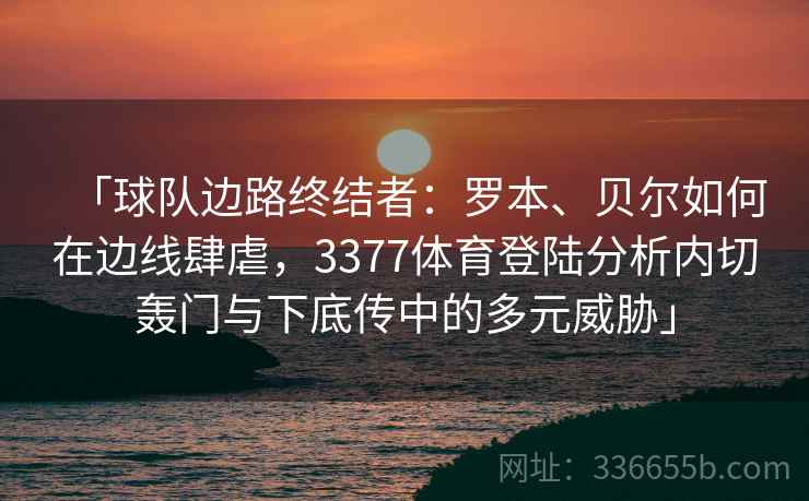 「球队边路终结者:罗本、贝尔如何在边线肆虐,3377体育登陆分析内切轰门与下底传中的多元威胁」 「球队边路终结者:罗本、贝尔如何在边线肆虐,3377体育登陆分析内切轰门与下底传中的多元威胁」