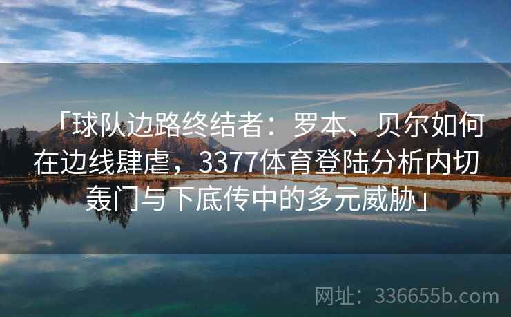「球队边路终结者:罗本、贝尔如何在边线肆虐,3377体育登陆分析内切轰门与下底传中的多元威胁」 「球队边路终结者:罗本、贝尔如何在边线肆虐,3377体育登陆分析内切轰门与下底传中的多元威胁」