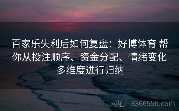 百家乐失利后如何复盘：好博体育 帮你从投注顺序、资金分配、情绪变化多维度进行归纳