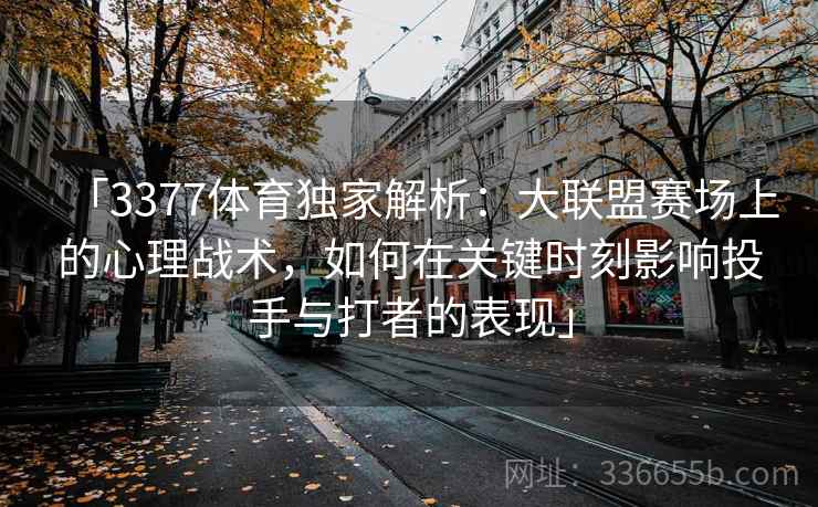 「3377体育独家解析：大联盟赛场上的心理战术，如何在关键时刻影响投手与打者的表现」