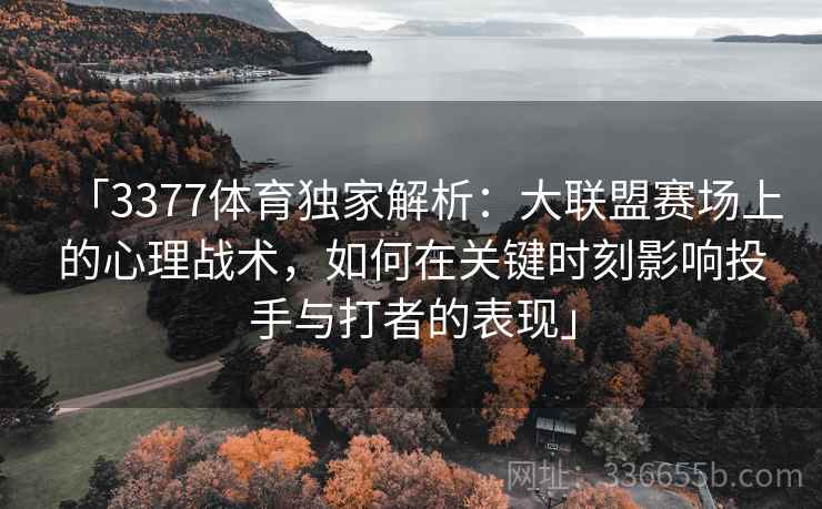 「3377体育独家解析:大联盟赛场上的心理战术,如何在关键时刻影响投手与打者的表现」 「3377体育独家解析:大联盟赛场上的心理战术,如何在关键时刻影响投手与打者的表现」
