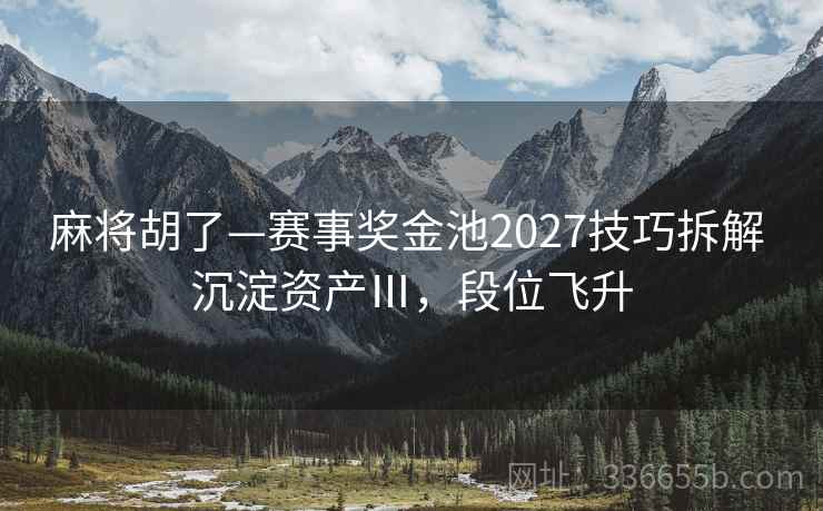 麻将胡了—赛事奖金池2027技巧拆解 沉淀资产Ⅲ，段位飞升