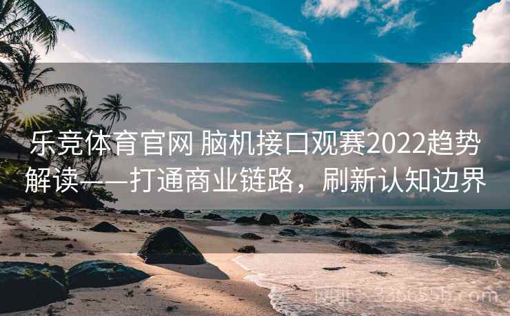 乐竞体育官网 脑机接口观赛2022趋势解读——打通商业链路,刷新认知边界 乐竞体育官网 脑机接口观赛2022趋势解读——打通商业链路,刷新认知边界