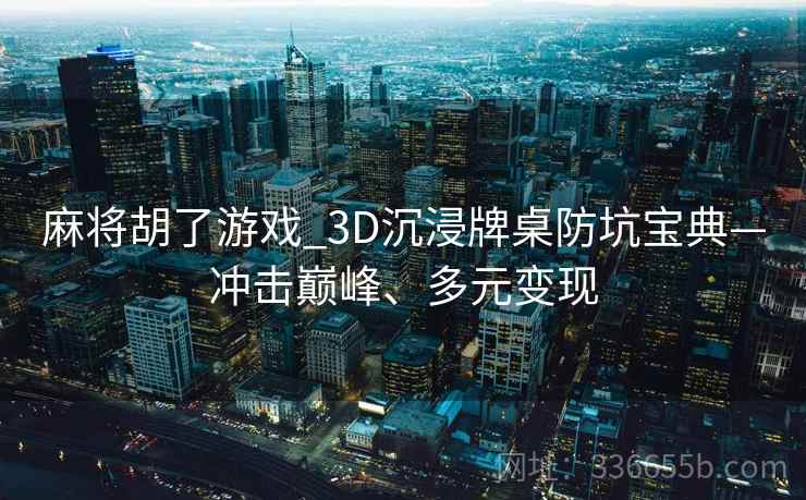 麻将胡了游戏_3D沉浸牌桌防坑宝典—冲击巅峰、多元变现 麻将胡了游戏_3D沉浸牌桌防坑宝典—冲击巅峰、多元变现