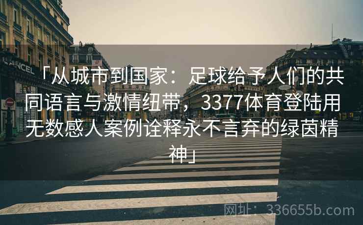 「从城市到国家：足球给予人们的共同语言与激情纽带，3377体育登陆用无数感人案例诠释永不言弃的绿茵精神」