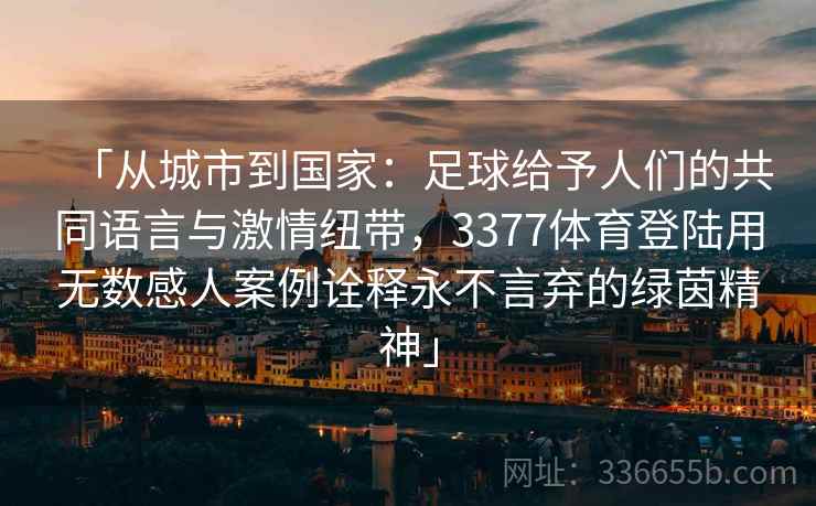 「从城市到国家:足球给予人们的共同语言与激情纽带,3377体育登陆用无数感人案例诠释永不言弃的绿茵精神」 「从城市到国家:足球给予人们的共同语言与激情纽带,3377体育登陆用无数感人案例诠释永不言弃的绿茵精神」
