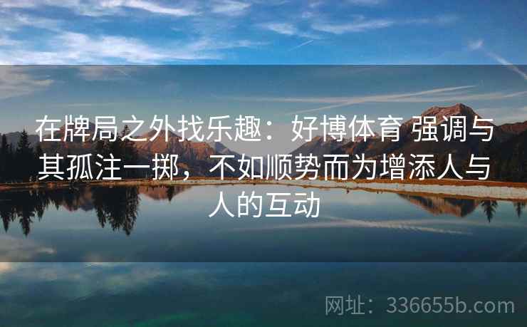 在牌局之外找乐趣：好博体育 强调与其孤注一掷，不如顺势而为增添人与人的互动