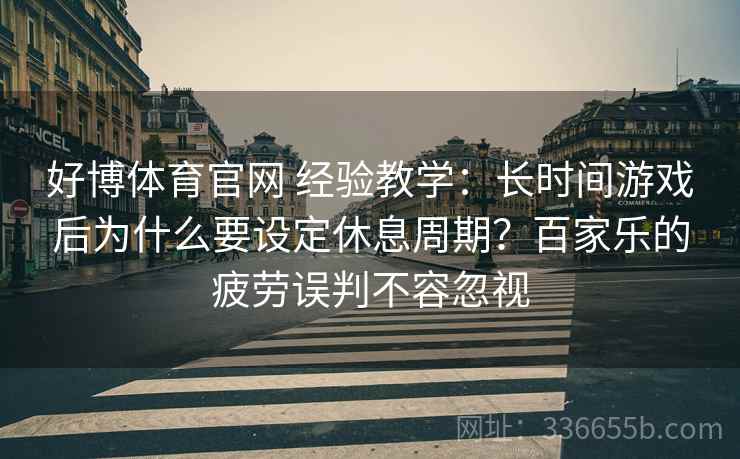 好博体育官网 经验教学：长时间游戏后为什么要设定休息周期？百家乐的疲劳误判不容忽视