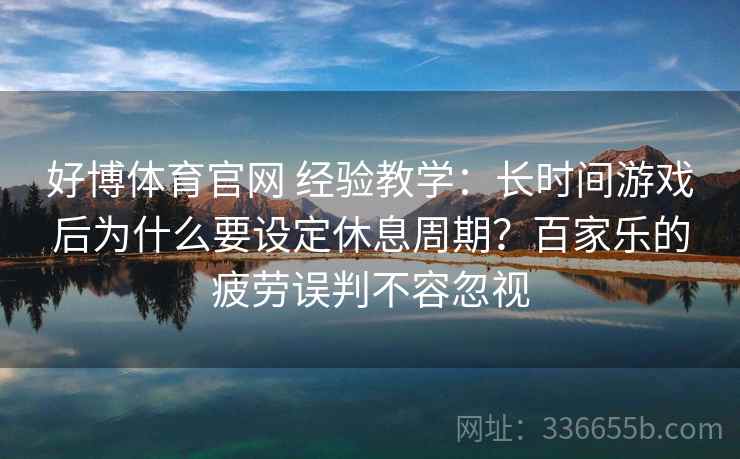 好博体育官网 经验教学:长时间游戏后为什么要设定休息周期?百家乐的疲劳误判不容忽视 好博体育官网 经验教学:长时间游戏后为什么要设定休息周期?百家乐的疲劳误判不容忽视