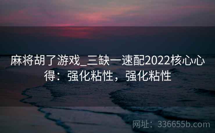 麻将胡了游戏_三缺一速配2022核心心得:强化粘性,强化粘性 麻将胡了游戏_三缺一速配2022核心心得:强化粘性,强化粘性