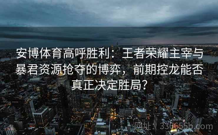 安博体育高呼胜利：王者荣耀主宰与暴君资源抢夺的博弈，前期控龙能否真正决定胜局？