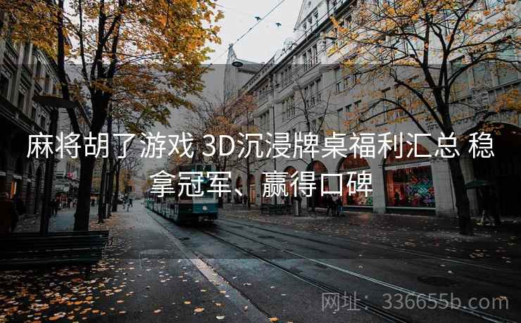 麻将胡了游戏 3D沉浸牌桌福利汇总 稳拿冠军、赢得口碑