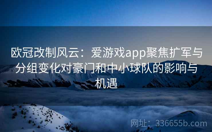欧冠改制风云：爱游戏app聚焦扩军与分组变化对豪门和中小球队的影响与机遇