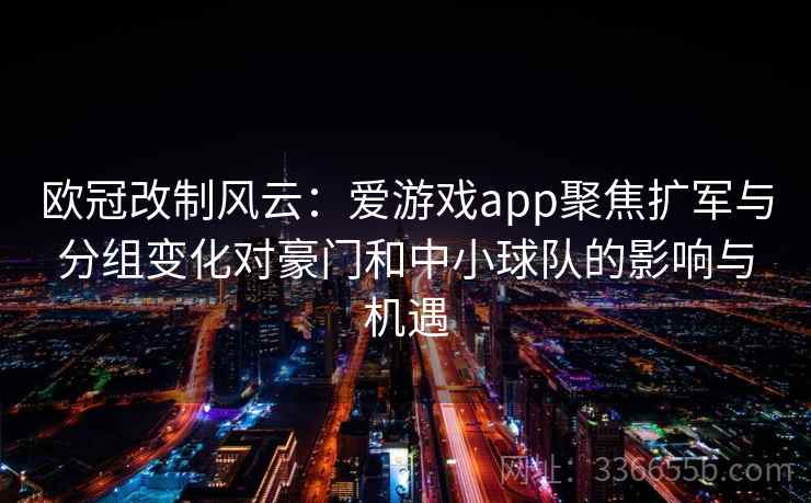 欧冠改制风云:爱游戏app聚焦扩军与分组变化对豪门和中小球队的影响与机遇 欧冠改制风云:爱游戏app聚焦扩军与分组变化对豪门和中小球队的影响与机遇