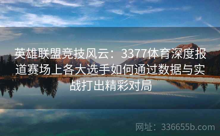 英雄联盟竞技风云：3377体育深度报道赛场上各大选手如何通过数据与实战打出精彩对局