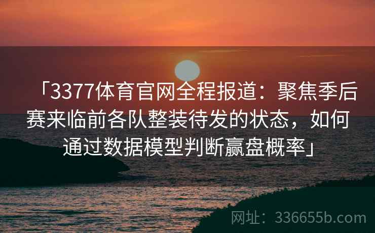 「3377体育官网全程报道：聚焦季后赛来临前各队整装待发的状态，如何通过数据模型判断赢盘概率」