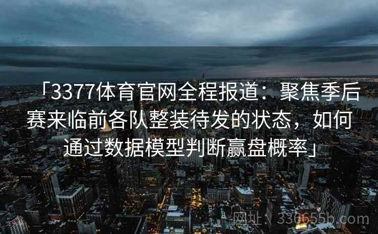 「3377体育官网全程报道:聚焦季后赛来临前各队整装待发的状态,如何通过数据模型判断赢盘概率」 「3377体育官网全程报道:聚焦季后赛来临前各队整装待发的状态,如何通过数据模型判断赢盘概率」