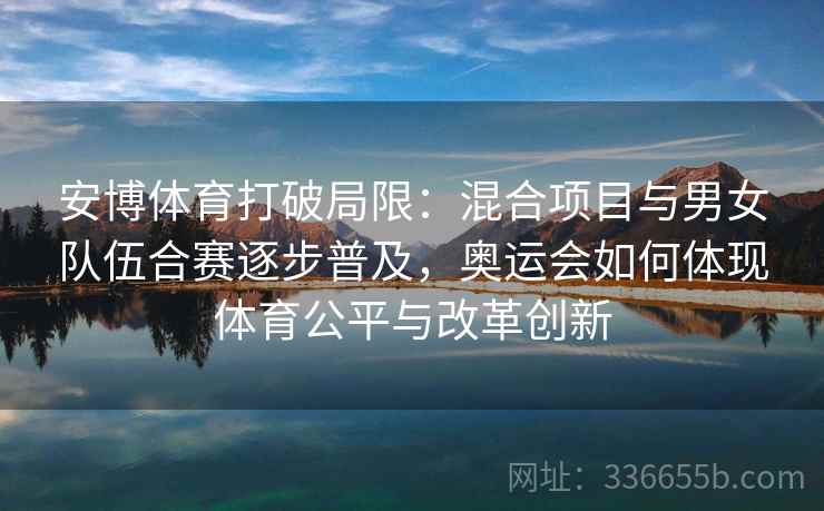 安博体育打破局限：混合项目与男女队伍合赛逐步普及，奥运会如何体现体育公平与改革创新