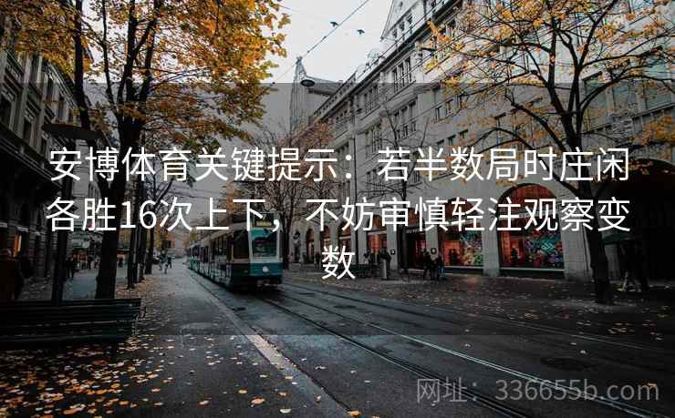安博体育关键提示:若半数局时庄闲各胜16次上下,不妨审慎轻注观察变数 安博体育关键提示:若半数局时庄闲各胜16次上下,不妨审慎轻注观察变数