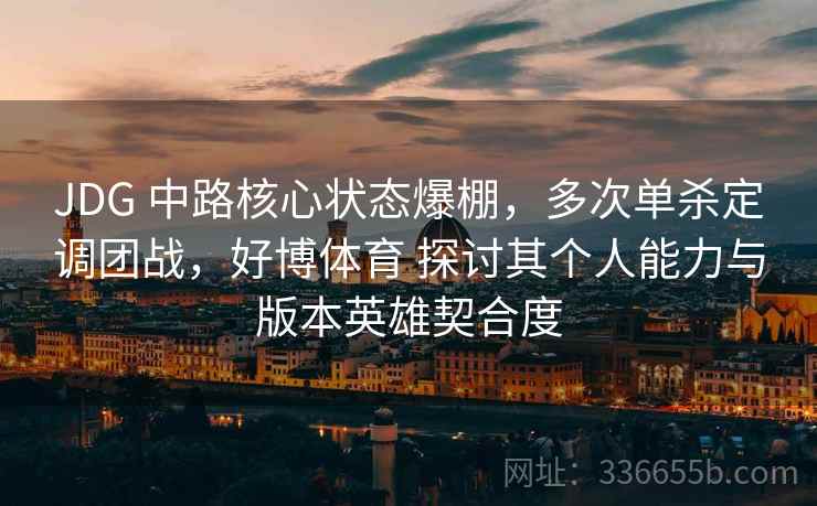 JDG 中路核心状态爆棚，多次单杀定调团战，好博体育 探讨其个人能力与版本英雄契合度