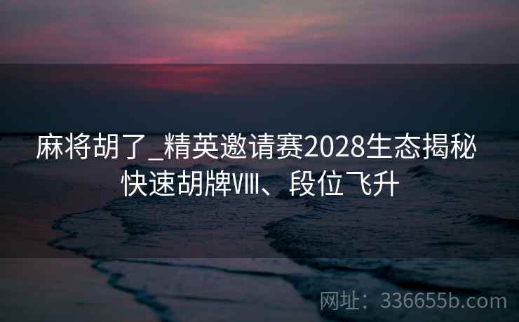 麻将胡了_精英邀请赛2028生态揭秘 快速胡牌Ⅷ、段位飞升 麻将胡了_精英邀请赛2028生态揭秘 快速胡牌Ⅷ、段位飞升