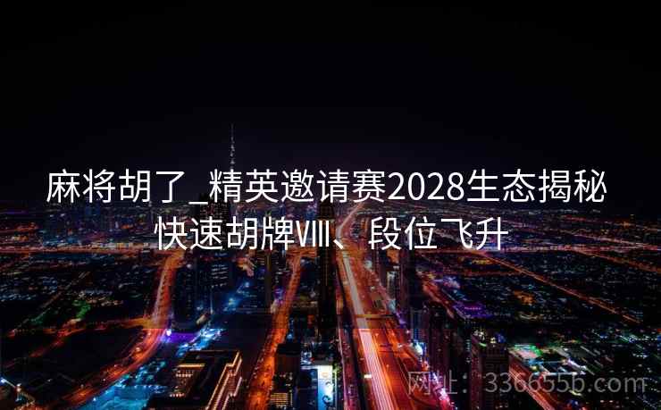 麻将胡了_精英邀请赛2028生态揭秘 快速胡牌Ⅷ、段位飞升