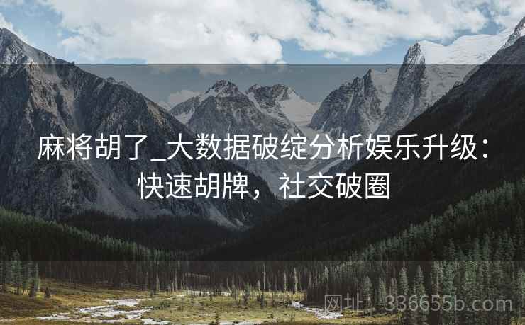 麻将胡了_大数据破绽分析娱乐升级：快速胡牌，社交破圈