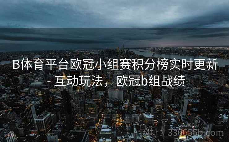 B体育平台欧冠小组赛积分榜实时更新 - 互动玩法,欧冠b组战绩 B体育平台欧冠小组赛积分榜实时更新 - 互动玩法,欧冠b组战绩