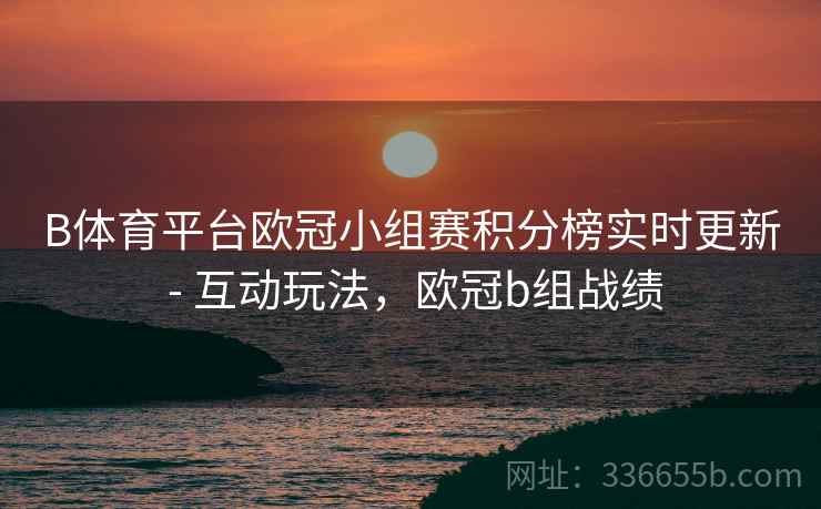B体育平台欧冠小组赛积分榜实时更新 - 互动玩法，欧冠b组战绩