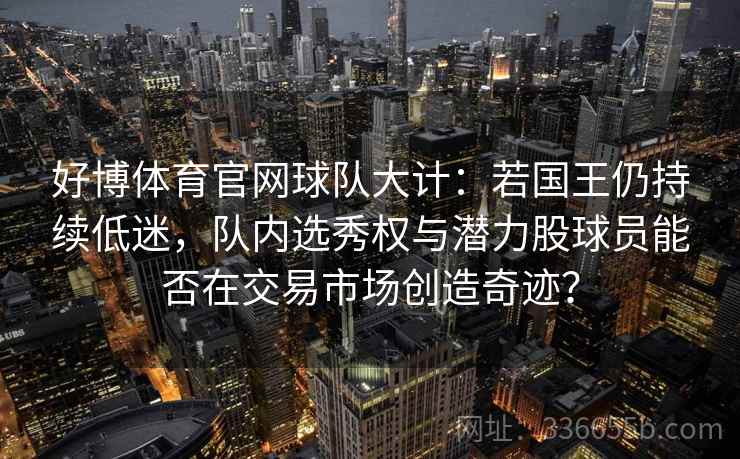 好博体育官网球队大计：若国王仍持续低迷，队内选秀权与潜力股球员能否在交易市场创造奇迹？
