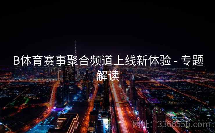 B体育赛事聚合频道上线新体验 - 专题解读 B体育赛事聚合频道上线新体验 - 专题解读