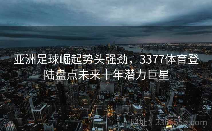 亚洲足球崛起势头强劲,3377体育登陆盘点未来十年潜力巨星 亚洲足球崛起势头强劲,3377体育登陆盘点未来十年潜力巨星