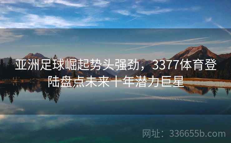 亚洲足球崛起势头强劲，3377体育登陆盘点未来十年潜力巨星
