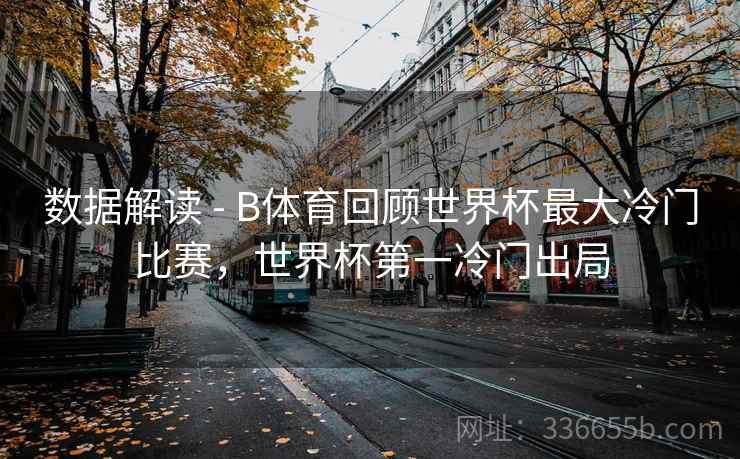 数据解读 - B体育回顾世界杯最大冷门比赛,世界杯第一冷门出局 数据解读 - B体育回顾世界杯最大冷门比赛,世界杯第一冷门出局