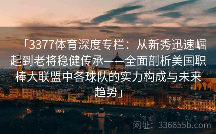 「3377体育深度专栏：从新秀迅速崛起到老将稳健传承——全面剖析美国职棒大联盟中各球队的实力构成与未来趋势」