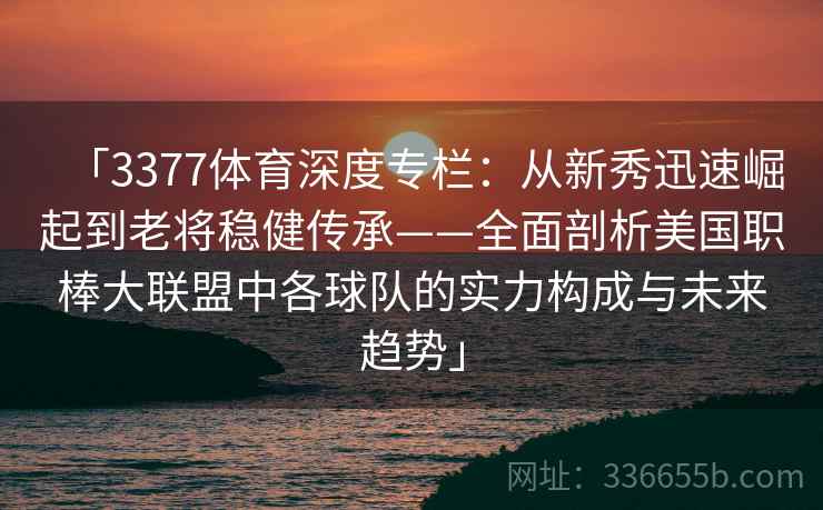 「3377体育深度专栏:从新秀迅速崛起到老将稳健传承——全面剖析美国职棒大联盟中各球队的实力构成与未来趋势」 「3377体育深度专栏:从新秀迅速崛起到老将稳健传承——全面剖析美国职棒大联盟中各球队的实力构成与未来趋势」