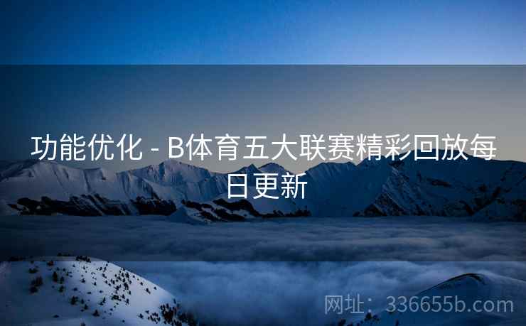 功能优化 - B体育五大联赛精彩回放每日更新 功能优化 - B体育五大联赛精彩回放每日更新