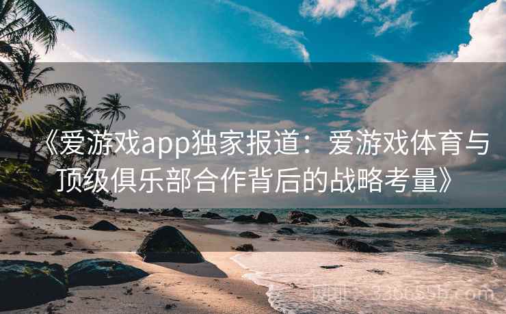 《爱游戏app独家报道：爱游戏体育与顶级俱乐部合作背后的战略考量》