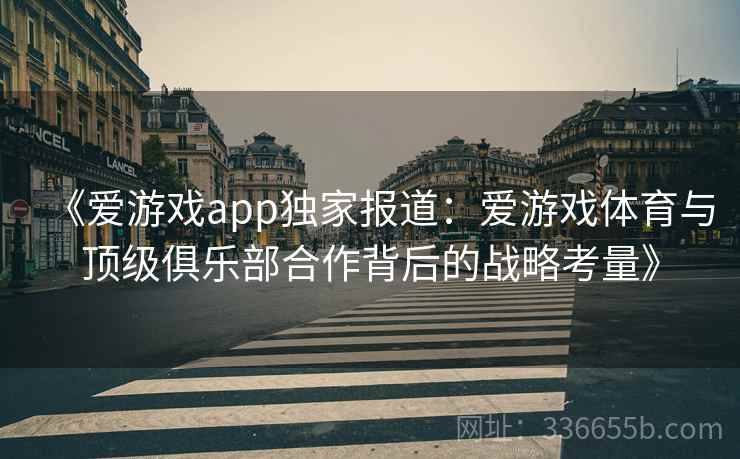 《爱游戏app独家报道:爱游戏体育与顶级俱乐部合作背后的战略考量》 《爱游戏app独家报道:爱游戏体育与顶级俱乐部合作背后的战略考量》