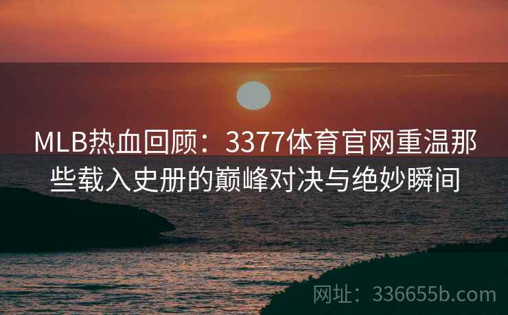 MLB热血回顾：3377体育官网重温那些载入史册的巅峰对决与绝妙瞬间
