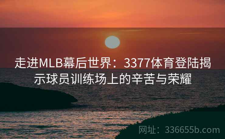 走进MLB幕后世界：3377体育登陆揭示球员训练场上的辛苦与荣耀