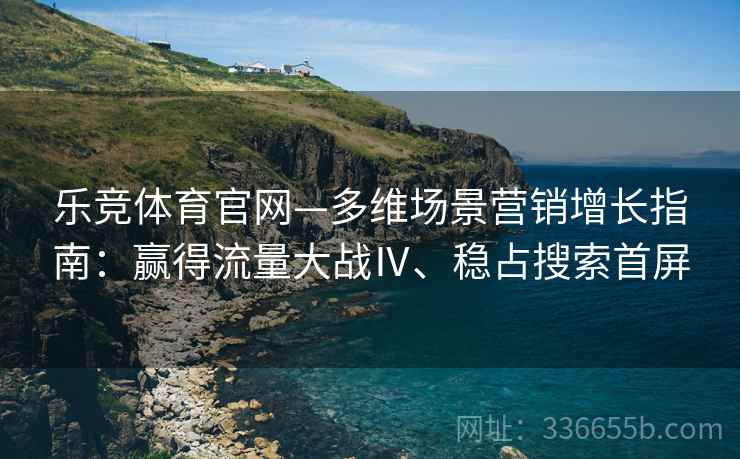 乐竞体育官网—多维场景营销增长指南：赢得流量大战Ⅳ、稳占搜索首屏